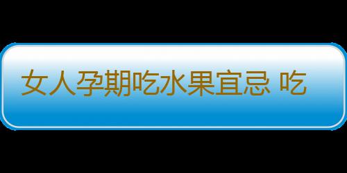 女人孕期吃水果宜忌 吃錯會流產