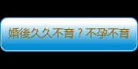 婚後久久不育？不孕不育要做好這些檢查